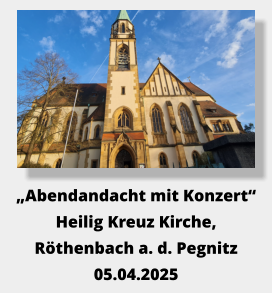 „Abendandacht mit Konzert“ Heilig Kreuz Kirche, Röthenbach a. d. Pegnitz 05.04.2025