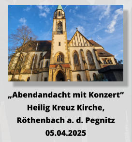 „Abendandacht mit Konzert“ Heilig Kreuz Kirche, Röthenbach a. d. Pegnitz 05.04.2025