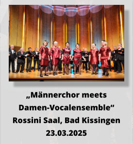 „Männerchor meets  Damen-Vocalensemble“ Rossini Saal, Bad Kissingen 23.03.2025